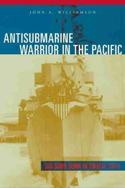 Antisubmarine Warrior in the Pacific: Six Subs Sunk in Twelve Days by John A. Williamson