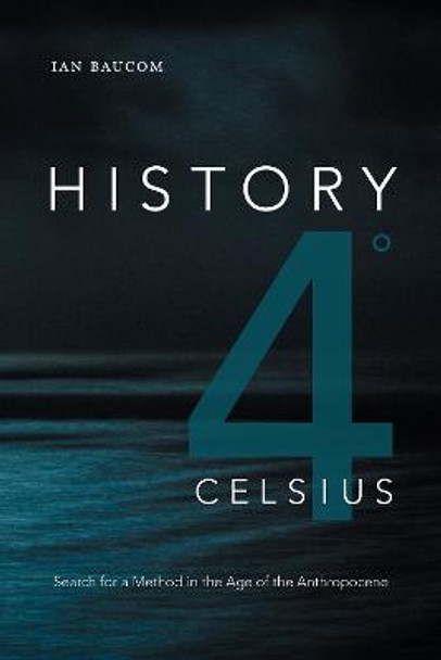 History 4° Celsius: Search for a Method in the Age of the Anthropocene by Ian Baucom