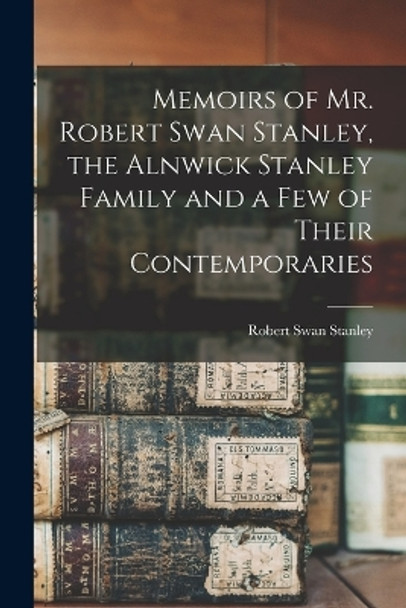 Memoirs of Mr. Robert Swan Stanley, the Alnwick Stanley Family and a Few of Their Contemporaries by Robert Swan Stanley 9781017528251