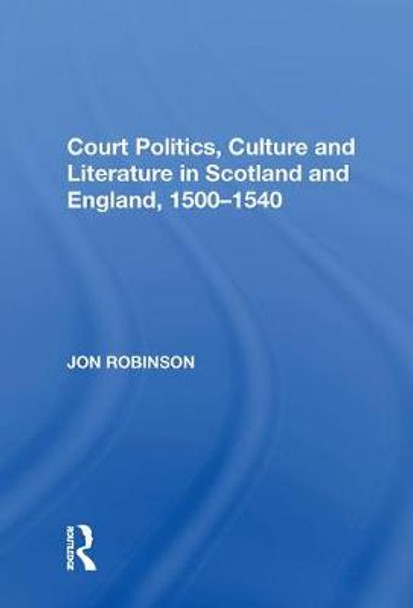 Court Politics, Culture and Literature in Scotland and England, 1500-1540 by Jon Robinson