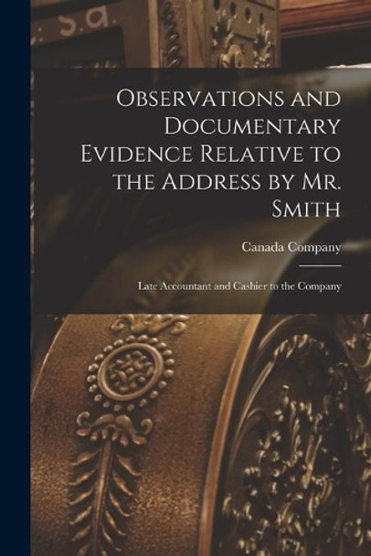 Observations and Documentary Evidence Relative to the Address by Mr. Smith [microform]: Late Accountant and Cashier to the Company by Canada Company 9781015095632