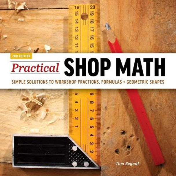 Practical Shop Math: Simple Solutions to Workshop Fractions, Formulas + Geometric Shapes by Tom Begnal