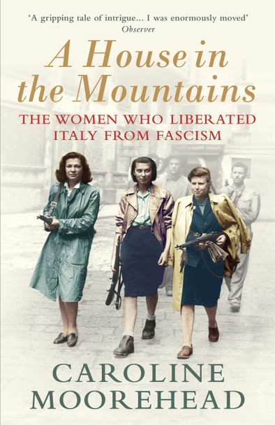 A House in the Mountains: The Women Who Liberated Italy from Fascism by Caroline Moorehead