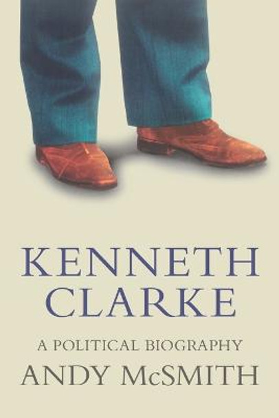 Kenneth Clarke: A Political Biography by Andy McSmith