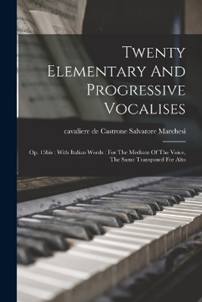 Twenty Elementary And Progressive Vocalises: Op. 15bis: With Italian Words: For The Medium Of The Voice, The Same Transposed For Alto by Salvatore Cavaliere de Cas Marchesi 9781017495546