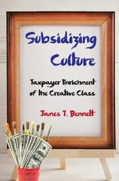 Subsidizing Culture: Taxpayer Enrichment of the Creative Class by James T. Bennett