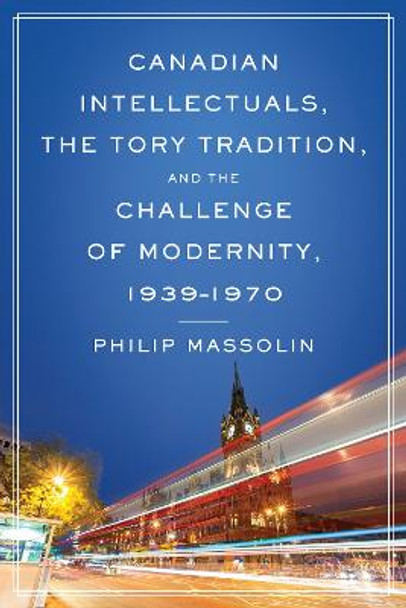 Canadian Intellectuals, the Tory Tradition, and the Challenge of Modernity, 1939-1970 by Philip Massolin