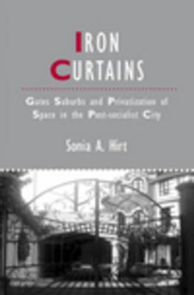 Iron Curtains: Gates, Suburbs and Privatization of Space in the Post-socialist City by Sonia A. Hirt