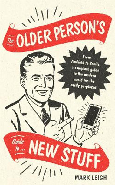 The Older Person's Guide to New Stuff: From Android to Zoella, a complete guide to the modern world for the easily perplexed by Mark Leigh