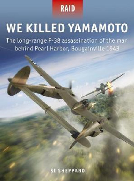 We Killed Yamamoto: The long-range P-38 assassination of the man behind Pearl Harbor, Bougainville 1943 by Si Sheppard