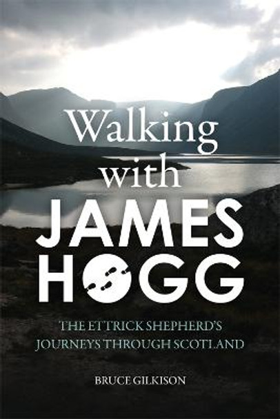 Walking with James Hogg: The Ettrick Shepherd's Journeys through Scotland by Bruce Gilkison