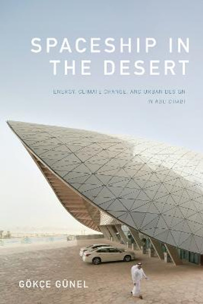 Spaceship in the Desert: Energy, Climate Change, and Urban Design in Abu Dhabi by Goekce Gunel