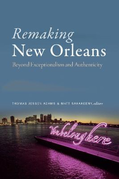 Remaking New Orleans: Beyond Exceptionalism and Authenticity by Thomas Jessen Adams