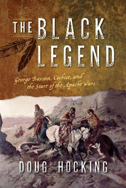 The Black Legend: George Bascom, Cochise, and the Start of the Apache Wars by Doug Hocking