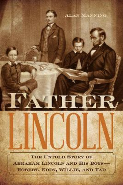 Father Lincoln: The Untold Story of Abraham Lincoln and His Boys--Robert, Eddy, Willie, and Tad by Alan Manning