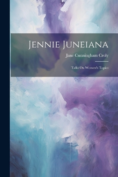 Jennie Juneiana: Talks On Women's Topics by Jane Cunningham Croly 9781021589798