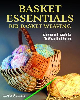 Basket Essentials: Rib Basket Weaving: Techniques and Projects for DIY Woven Reed Baskets by Lora S. Irish