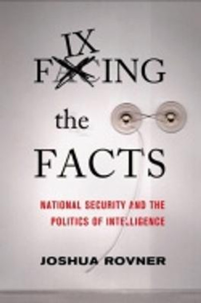 Fixing the Facts: National Security and the Politics of Intelligence by Joshua Rovner