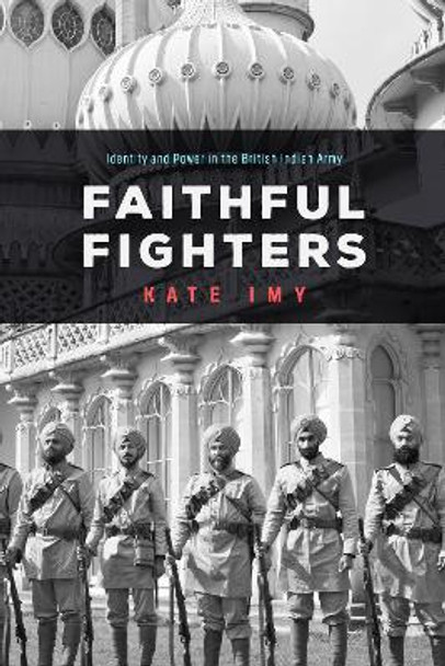Faithful Fighters: Identity and Power in the British Indian Army by Kate Imy