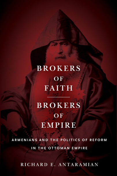 Brokers of Faith, Brokers of Empire: Armenians and the Politics of Reform in the Ottoman Empire by Richard E. Antaramian