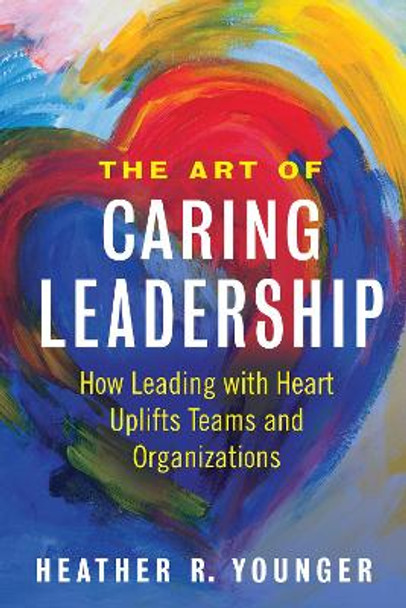 The Art of Caring Leadership: How Leading with Heart Uplifts Teams and Organizations by Heather Younger