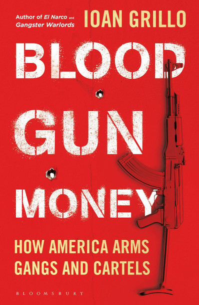 Blood Gun Money: Firearms Trafficking Along America's Iron River by Ioan Grillo