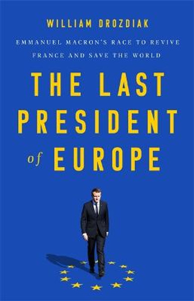 The Last President of Europe: Emmanuel Macron's Race to Revive France and Save the World by William Drozdiak