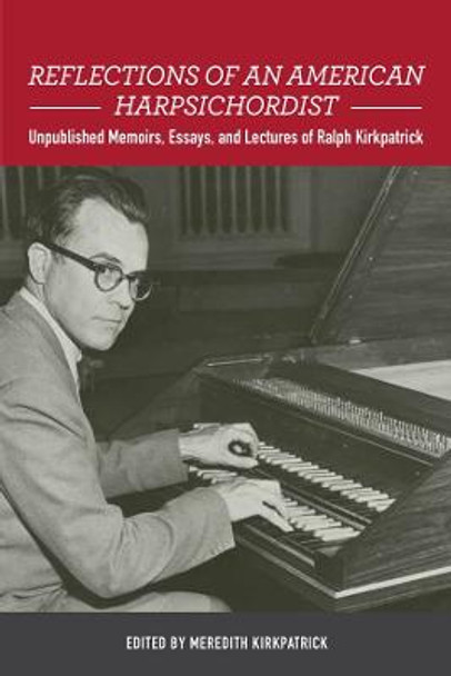 Reflections of an American Harpsichordist - Unpublished Memoirs, Essays, and Lectures of Ralph Kirkpatrick by Meredith Kirkpatrick