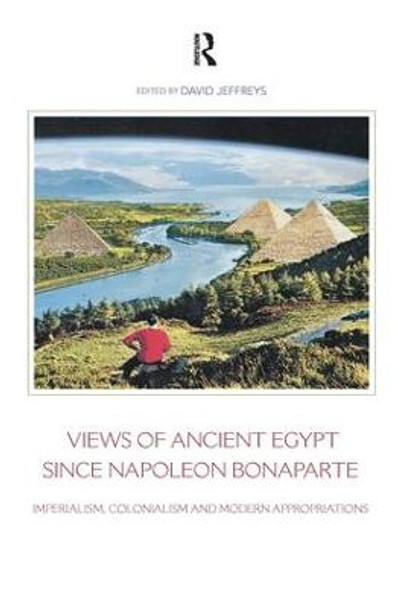 Views of Ancient Egypt since Napoleon Bonaparte: Imperialism, Colonialism and Modern Appropriations by David Jeffreys