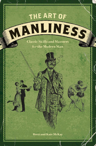 The Art of Manliness: Classic Skills and Manners for the Modern Man by Brett McKay
