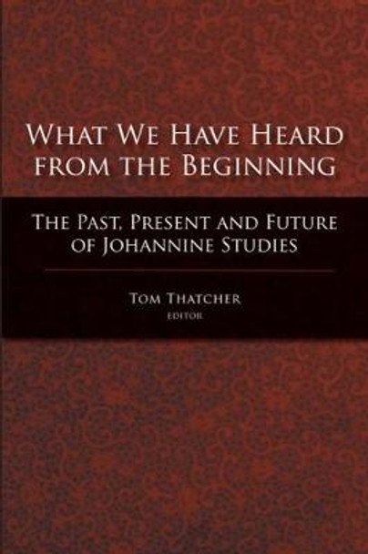 What We Have Heard from the Beginning: The Past, Present and Future of Johannine Studies by Tom Thatcher