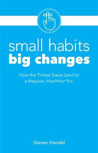 Small Habits, Big Changes: How the Tiniest Steps Lead to a Happier, Healthier You by Steven Handel