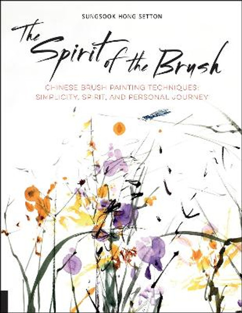 The Spirit of the Brush: Chinese Brush Painting Techniques: Simplicity, Spirit, and Personal Journey by Sungsook Hong Setton
