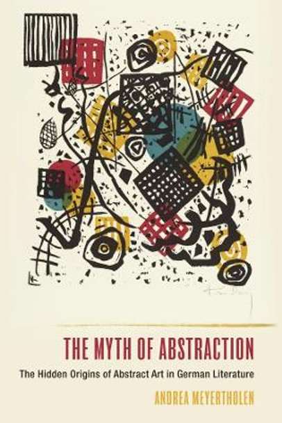 The Myth of Abstraction - The Hidden Origins of Abstract Art in German Literature by Andrea Meyertholen