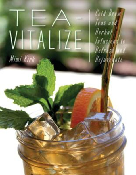 Tea-Vitalize: Cold-Brew Teas and Herbal Infusions to Refresh and Rejuvenate Mimi Kirk 9781682682838