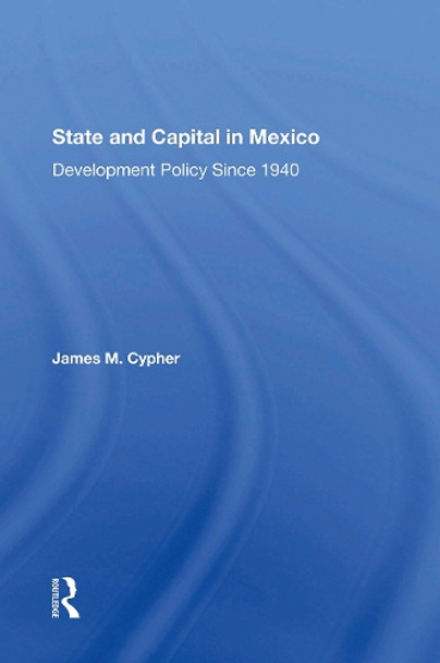 State And Capital In Mexico: Development Policy Since 1940 by James M Cypher 9780367304065