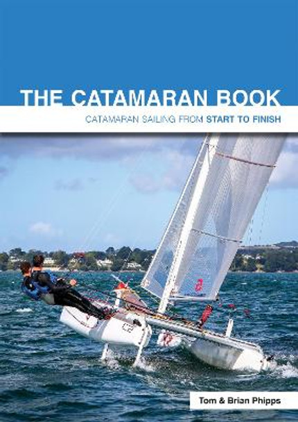 The Catamaran Book: Catamaran Sailing from Start to Finish Tom Phipps 9781909911574