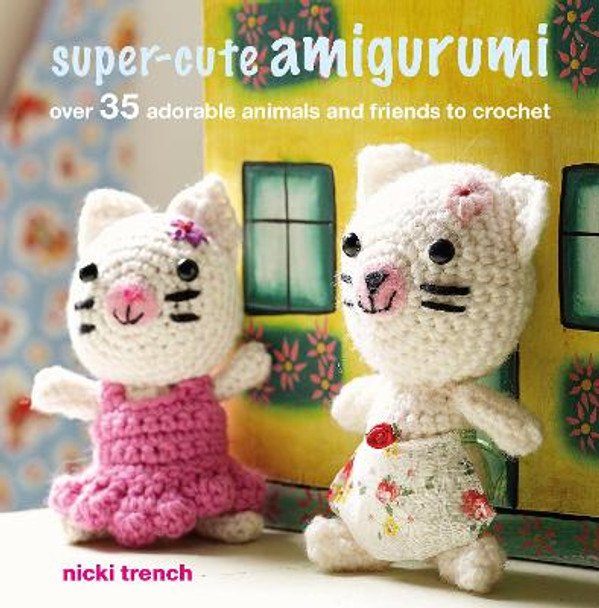 Super-cute Amigurumi: Over 35 Adorable Animals and Friends to Crochet by Nicki Trench