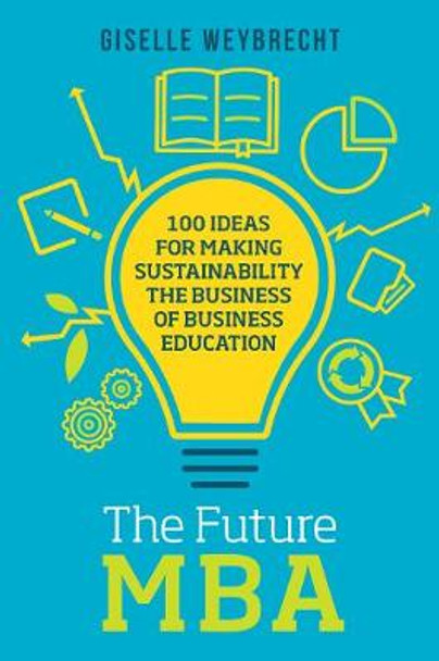 The Future MBA: 100 Ideas for Making Sustainability the Business of Business Education by Giselle Weybrecht