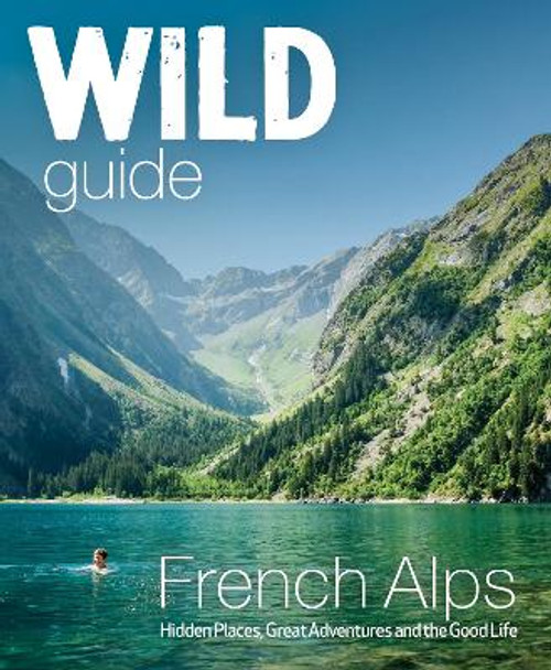 Wild Guide French Alps: Wild adventures, hidden places and natural wonders in south east France by Paul Webster