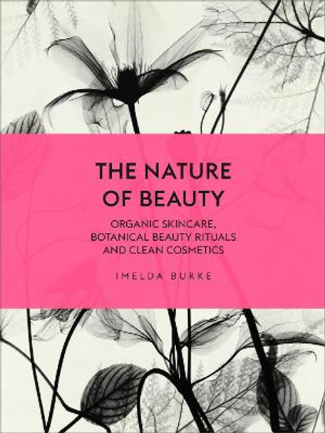 The Nature of Beauty: Organic Skincare, Botanical Beauty Rituals and Clean Cosmetics by Imelda Burke