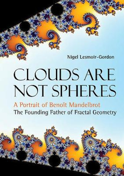 Clouds Are Not Spheres: A Portrait Of Benoit Mandelbrot, The Founding Father Of Fractal Geometry by Nigel Lesmoir-Gordon