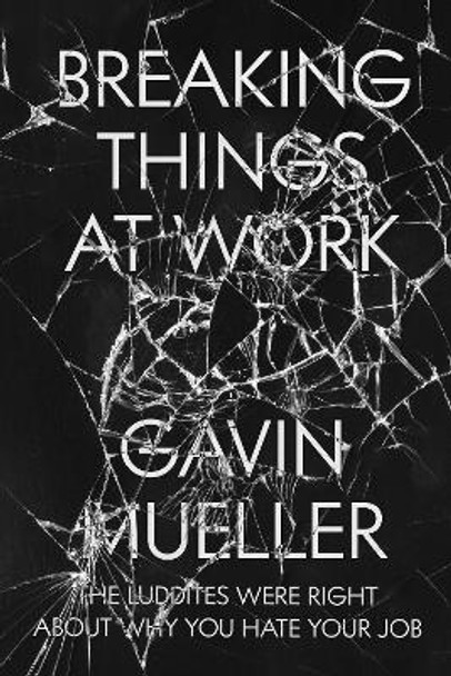 Breaking Things at Work: The Luddites Are Right About Why You Hate Your Job by Gavin Mueller