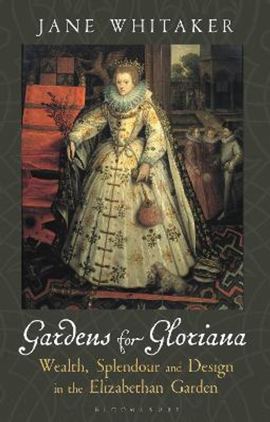 Gardens for Gloriana: Wealth, Splendour and Design in Elizabethan Gardens by Jane Whitaker