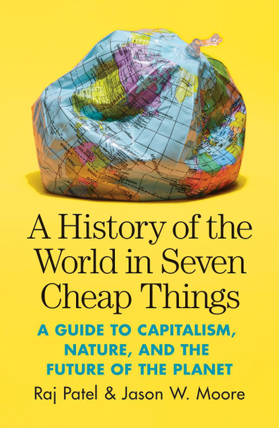 A History of the World in Seven Cheap Things: A Guide to Capitalism, Nature, and the Future of the Planet by Raj Patel