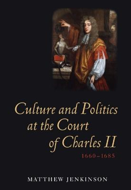 Culture and Politics at the Court of Charles II, 1660-1685 by Matthew Jenkinson