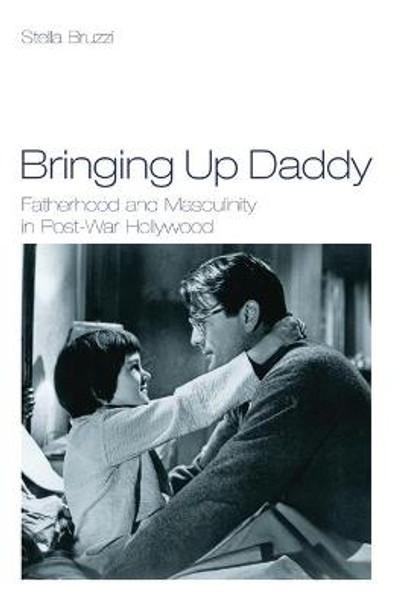 Bringing Up Daddy: Fatherhood and Masculinity in Postwar Hollywood by Stella Bruzzi