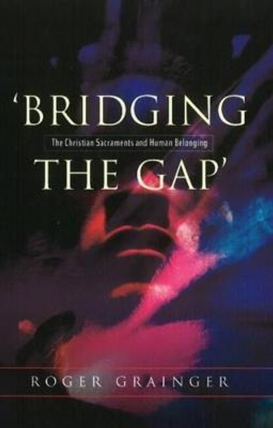Bridging the Gap: The Christian Sacraments & Human Belonging by Roger Grainger