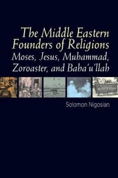 The Middle Eastern Founders of Religion: Moses, Jesus, Muhammad, Zoroaster, and Baha'u'llah by Solomon Nigosian