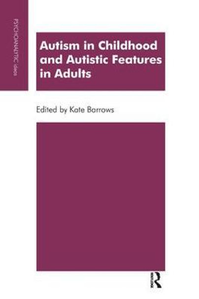 Autism in Childhood and Autistic Features in Adults: A Psychoanalytic Perspective by Kate Barrows